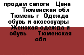 продам сапоги › Цена ­ 5 000 - Тюменская обл., Тюмень г. Одежда, обувь и аксессуары » Женская одежда и обувь   . Тюменская обл.